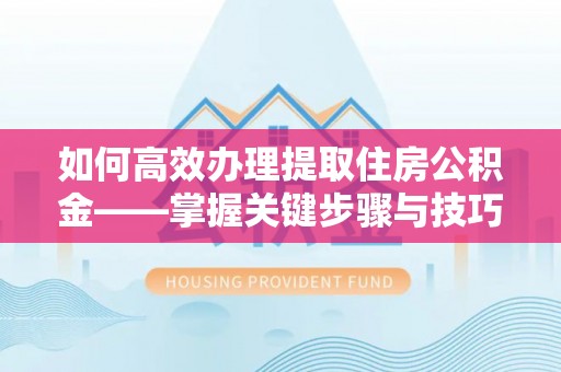 龙里如何高效办理提取住房公积金——掌握关键步骤与技巧