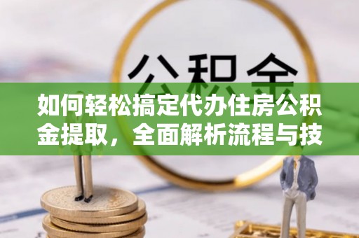 龙里如何轻松搞定代办住房公积金提取，全面解析流程与技巧