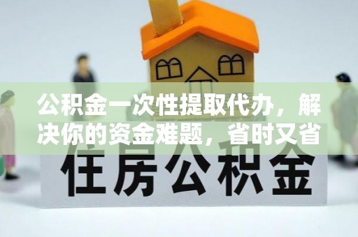 龙里公积金一次性提取代办，解决你的资金难题，省时又省心