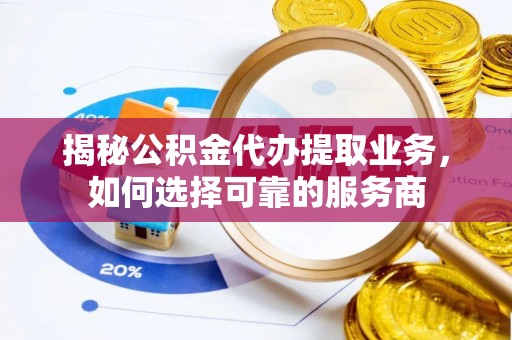 龙里揭秘公积金代办提取业务，如何选择可靠的服务商