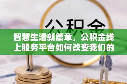龙里智慧生活新篇章，公积金线上服务平台如何改变我们的日常