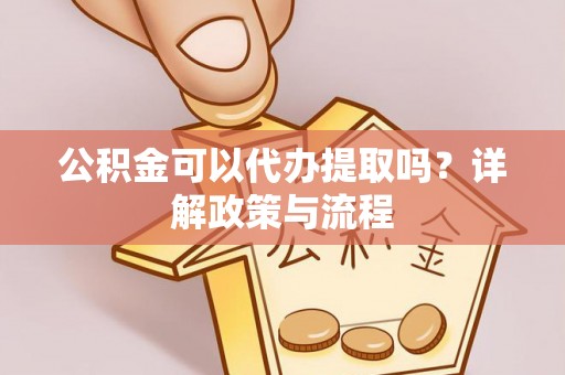 龙里公积金可以代办提取吗？详解政策与流程