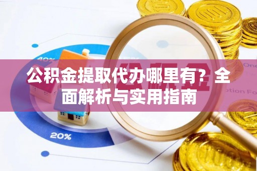 龙里公积金提取代办哪里有？全面解析与实用指南