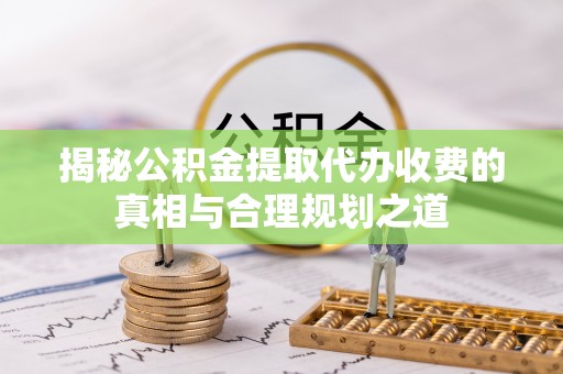 龙里揭秘公积金提取代办收费的真相与合理规划之道