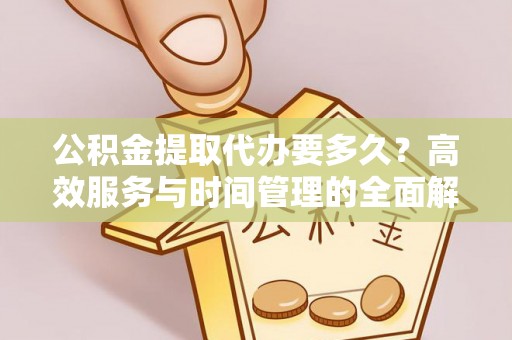 龙里公积金提取代办要多久？高效服务与时间管理的全面解析