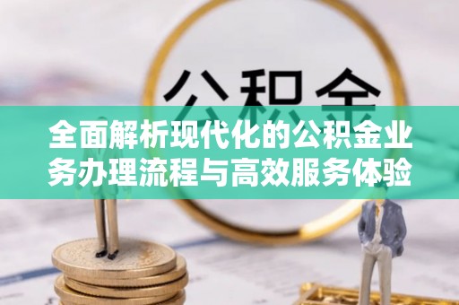 龙里全面解析现代化的公积金业务办理流程与高效服务体验