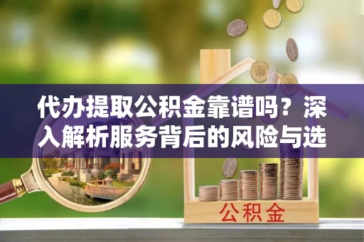 龙里代办提取公积金靠谱吗？深入解析服务背后的风险与选择