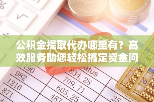 龙里公积金提取代办哪里有？高效服务助您轻松搞定资金问题