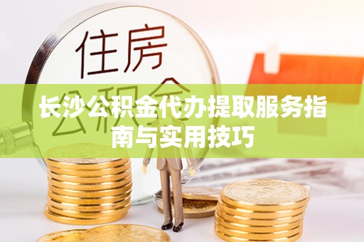 龙里长沙公积金代办提取服务指南与实用技巧