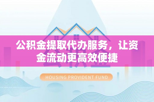 龙里公积金提取代办服务，让资金流动更高效便捷