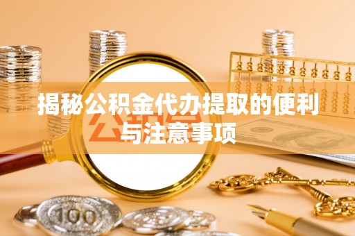 龙里揭秘公积金代办提取的便利与注意事项