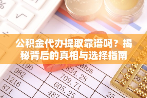 龙里公积金代办提取靠谱吗？揭秘背后的真相与选择指南
