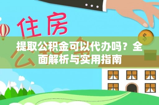 龙里提取公积金可以代办吗？全面解析与实用指南