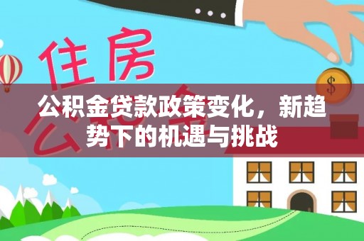 龙里公积金贷款政策变化，新趋势下的机遇与挑战