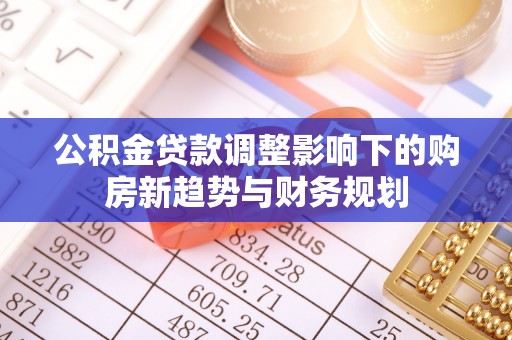 龙里公积金贷款调整影响下的购房新趋势与财务规划