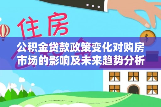 龙里公积金贷款政策变化对购房市场的影响及未来趋势分析