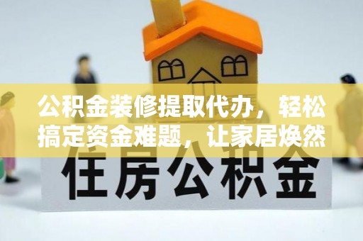 龙里公积金装修提取代办，轻松搞定资金难题，让家居焕然一新