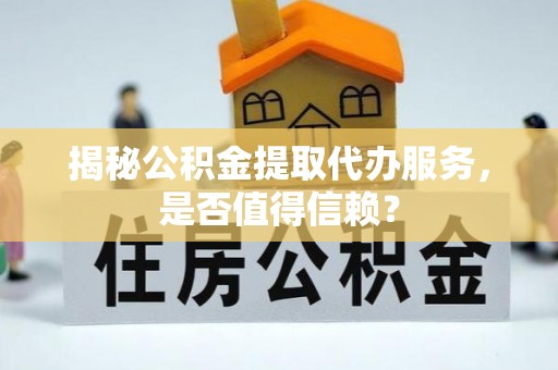 龙里揭秘公积金提取代办服务，是否值得信赖？