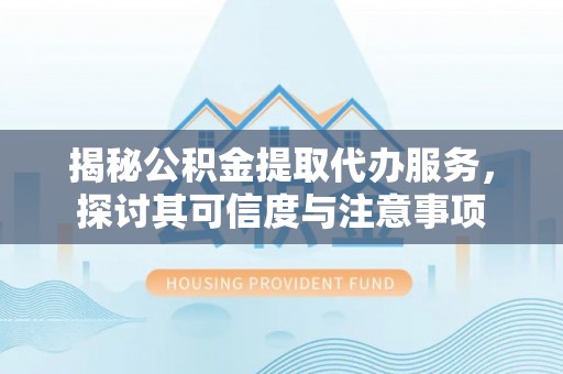 龙里揭秘公积金提取代办服务，探讨其可信度与注意事项