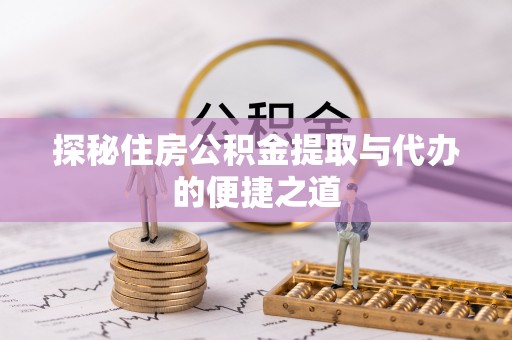 龙里探秘住房公积金提取与代办的便捷之道