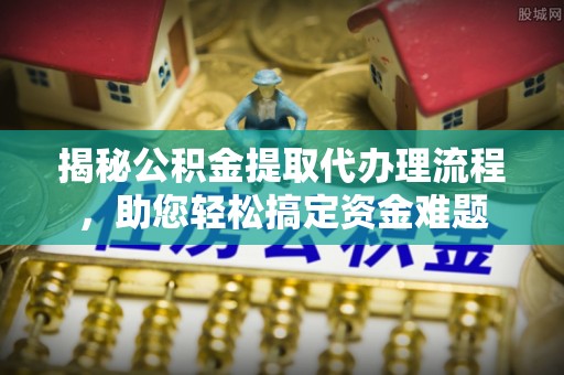 龙里揭秘公积金提取代办理流程，助您轻松搞定资金难题