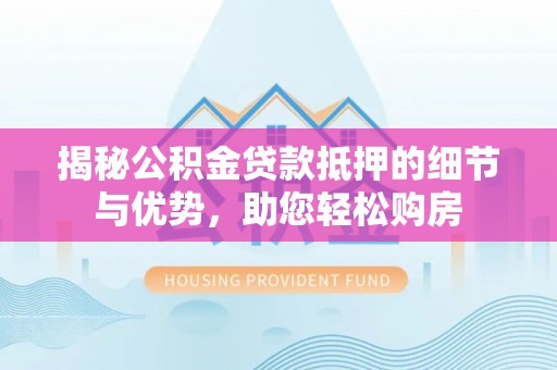 龙里揭秘公积金贷款抵押的细节与优势，助您轻松购房