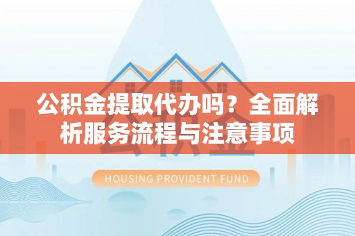 龙里公积金提取代办吗？全面解析服务流程与注意事项