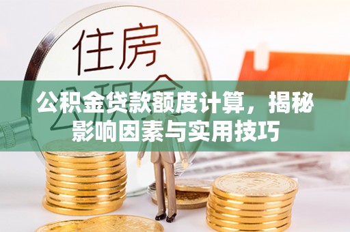 龙里公积金贷款额度计算，揭秘影响因素与实用技巧