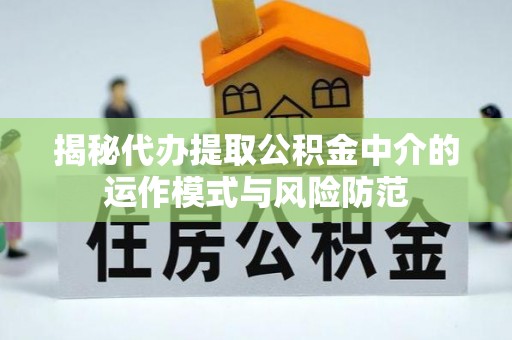 龙里揭秘代办提取公积金中介的运作模式与风险防范