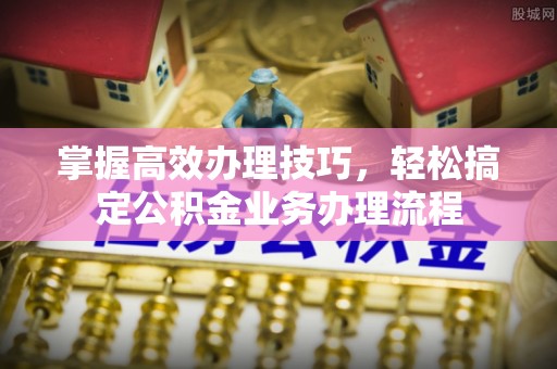 龙里掌握高效办理技巧，轻松搞定公积金业务办理流程