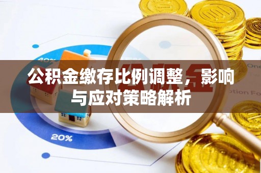 龙里公积金缴存比例调整，影响与应对策略解析
