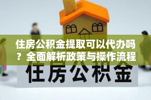 龙里住房公积金提取可以代办吗？全面解析政策与操作流程