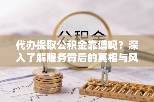 龙里代办提取公积金靠谱吗？深入了解服务背后的真相与风险