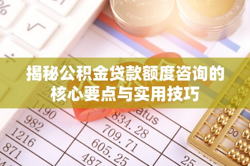 龙里揭秘公积金贷款额度咨询的核心要点与实用技巧
