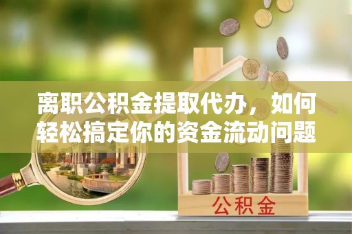 龙里离职公积金提取代办，如何轻松搞定你的资金流动问题
