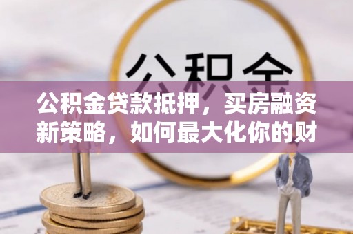龙里公积金贷款抵押，买房融资新策略，如何最大化你的财务自由