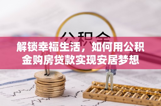 龙里解锁幸福生活，如何用公积金购房贷款实现安居梦想