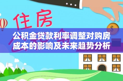 龙里公积金贷款利率调整对购房成本的影响及未来趋势分析