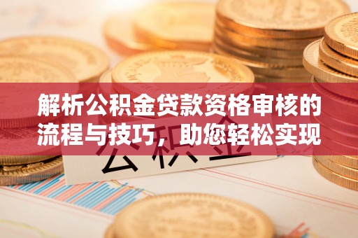 龙里解析公积金贷款资格审核的流程与技巧，助您轻松实现购房梦