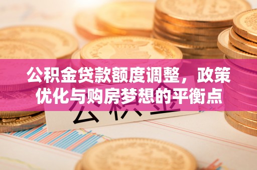 龙里公积金贷款额度调整，政策优化与购房梦想的平衡点