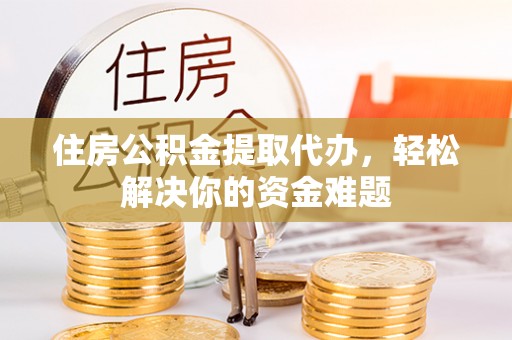 龙里住房公积金提取代办，轻松解决你的资金难题