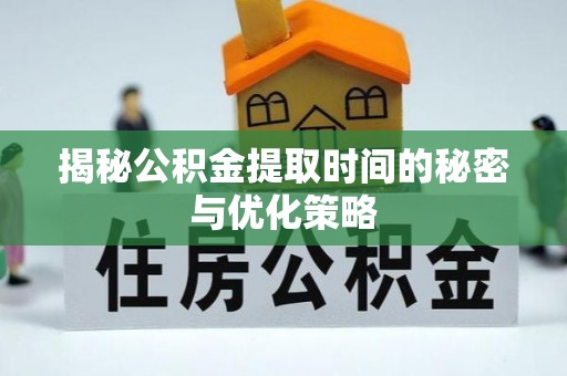 龙里揭秘公积金提取时间的秘密与优化策略