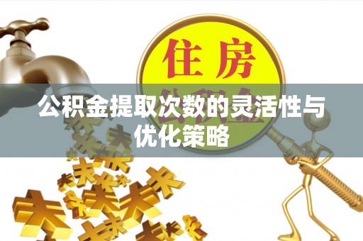 龙里公积金提取次数的灵活性与优化策略