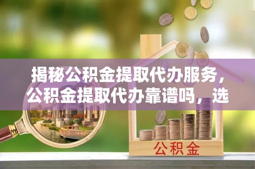 龙里揭秘公积金提取代办服务，公积金提取代办靠谱吗，选择需谨慎