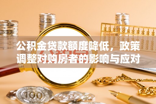 龙里公积金贷款额度降低，政策调整对购房者的影响与应对策略