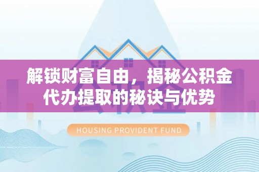 龙里解锁财富自由，揭秘公积金代办提取的秘诀与优势