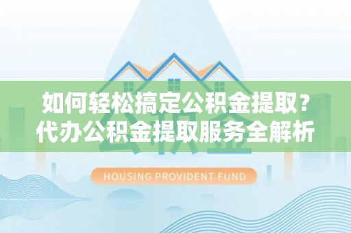 龙里如何轻松搞定公积金提取？代办公积金提取服务全解析