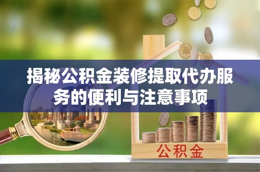 龙里揭秘公积金装修提取代办服务的便利与注意事项