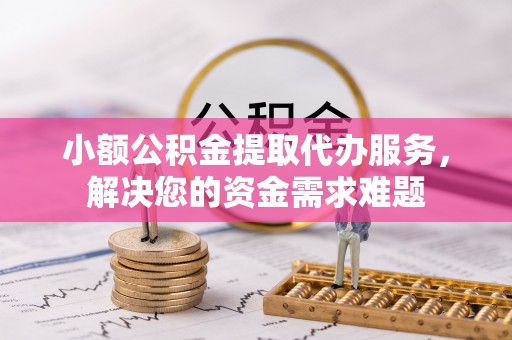 龙里小额公积金提取代办服务，解决您的资金需求难题