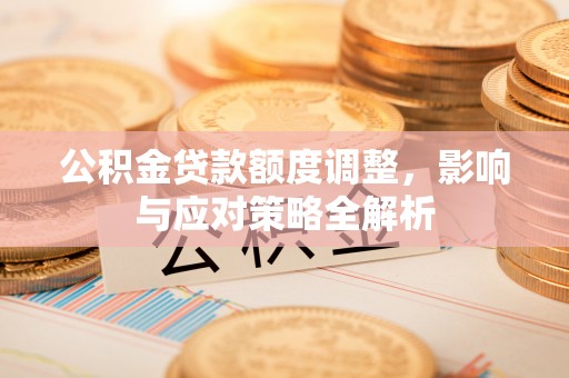 龙里公积金贷款额度调整，影响与应对策略全解析